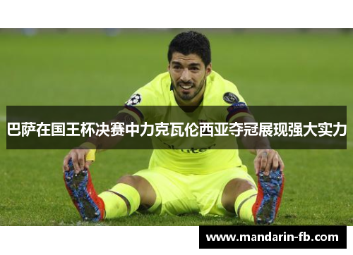 巴萨在国王杯决赛中力克瓦伦西亚夺冠展现强大实力