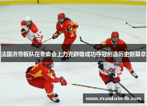法国滑雪板队在冬奥会上力克群雄成功夺冠创造历史新篇章