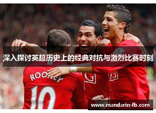 深入探讨英超历史上的经典对抗与激烈比赛时刻 深入探讨英超历史上的经典对抗与激烈比赛时刻
