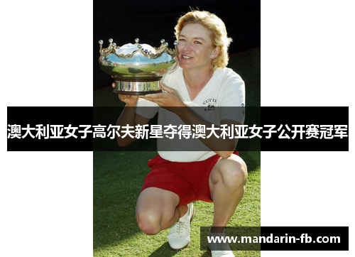 澳大利亚女子高尔夫新星夺得澳大利亚女子公开赛冠军 澳大利亚女子高尔夫新星夺得澳大利亚女子公开赛冠军
