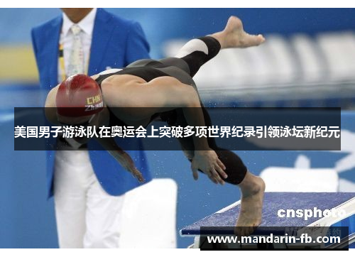 美国男子游泳队在奥运会上突破多项世界纪录引领泳坛新纪元