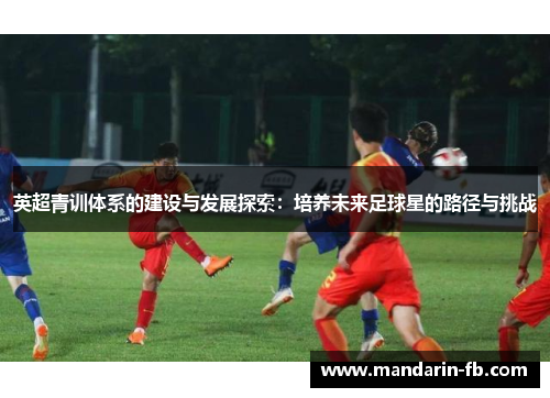 英超青训体系的建设与发展探索：培养未来足球星的路径与挑战