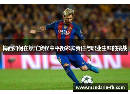 梅西如何在繁忙赛程中平衡家庭责任与职业生涯的挑战 梅西如何在繁忙赛程中平衡家庭责任与职业生涯的挑战