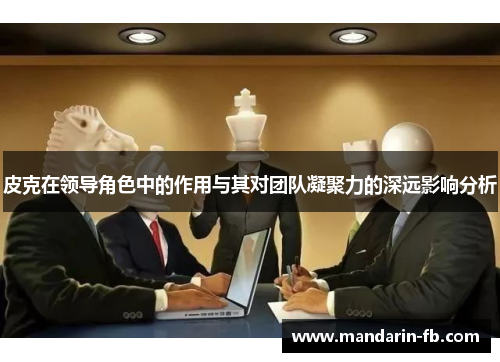 皮克在领导角色中的作用与其对团队凝聚力的深远影响分析 皮克在领导角色中的作用与其对团队凝聚力的深远影响分析