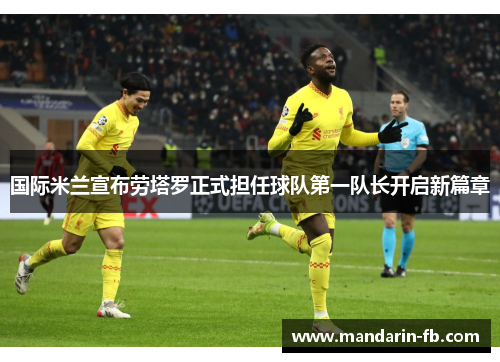 国际米兰宣布劳塔罗正式担任球队第一队长开启新篇章