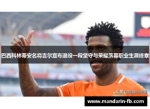 巴西科林蒂安名将吉尔宣布退役一段坚守与荣耀落幕职业生涯终章