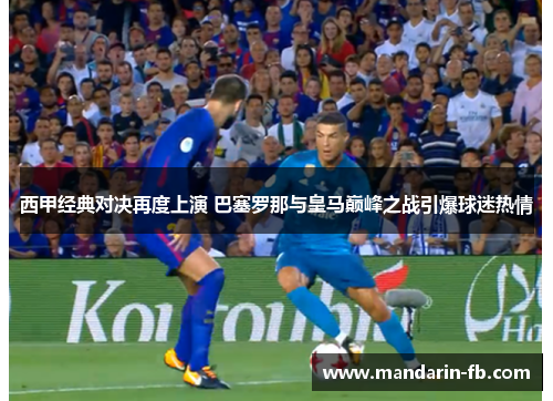 西甲经典对决再度上演 巴塞罗那与皇马巅峰之战引爆球迷热情