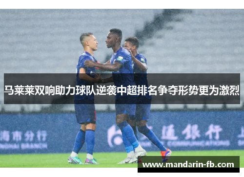 马莱莱双响助力球队逆袭中超排名争夺形势更为激烈 马莱莱双响助力球队逆袭中超排名争夺形势更为激烈