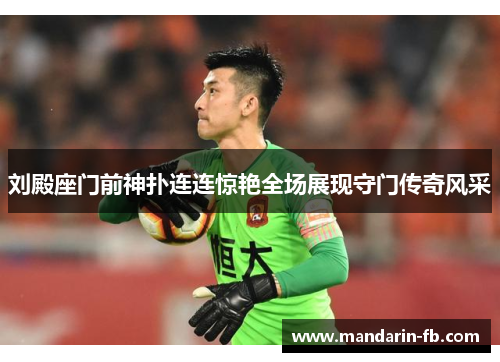 刘殿座门前神扑连连惊艳全场展现守门传奇风采 刘殿座门前神扑连连惊艳全场展现守门传奇风采