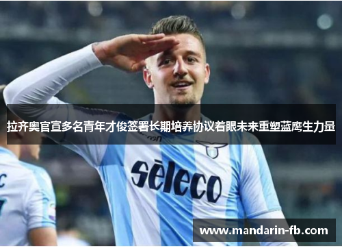 拉齐奥官宣多名青年才俊签署长期培养协议着眼未来重塑蓝鹰生力量 拉齐奥官宣多名青年才俊签署长期培养协议着眼未来重塑蓝鹰生力量