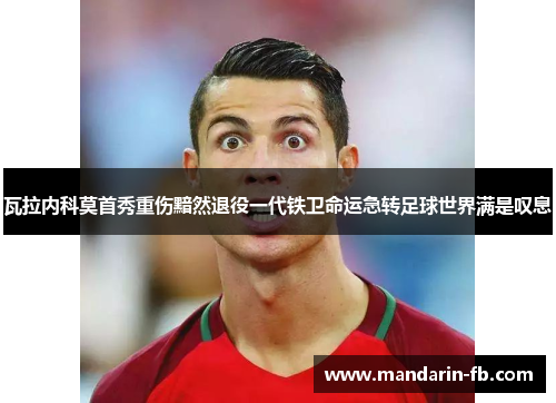瓦拉内科莫首秀重伤黯然退役一代铁卫命运急转足球世界满是叹息 瓦拉内科莫首秀重伤黯然退役一代铁卫命运急转足球世界满是叹息