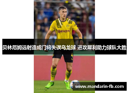贝林厄姆远射造成门将失误乌龙球 进攻犀利助力球队大胜 贝林厄姆远射造成门将失误乌龙球 进攻犀利助力球队大胜