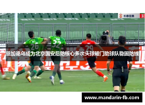 恩加德乌成为北京国安后防核心多次头球破门助球队稳固防线 恩加德乌成为北京国安后防核心多次头球破门助球队稳固防线