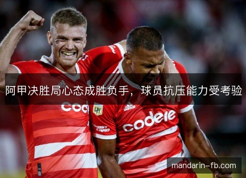 阿甲决胜局心态成胜负手,球员抗压能力受考验 阿甲决胜局心态成胜负手,球员抗压能力受考验