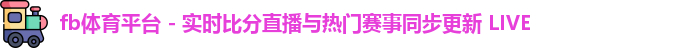 fb体育平台 - 实时比分直播与热门赛事同步更新 LIVE